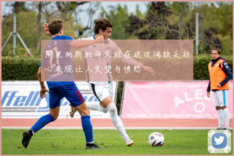 阿里纳斯批评文班在进攻端缺乏核心表现让人失望与愤怒