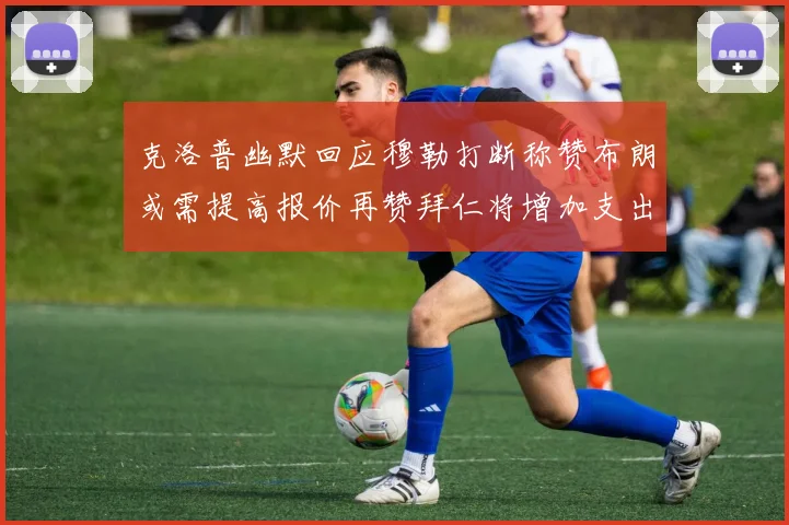 克洛普幽默回应穆勒打断称赞布朗或需提高报价再赞拜仁将增加支出