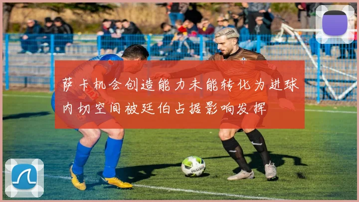 萨卡机会创造能力未能转化为进球内切空间被廷伯占据影响发挥