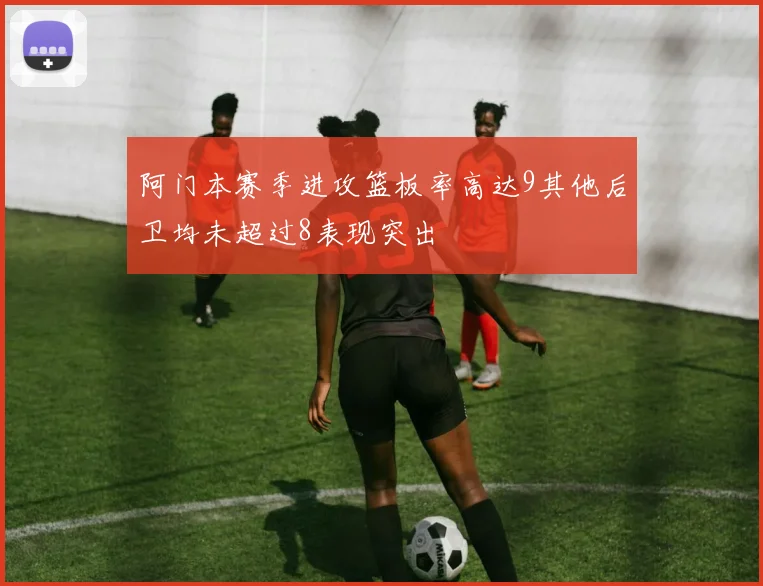 阿门本赛季进攻篮板率高达9其他后卫均未超过8表现突出