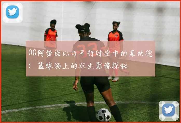 OG阿努诺比与平行时空中的莱纳德：篮球场上的双生影像探秘
