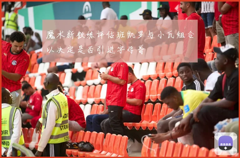 魔术新教练评估班凯罗与小瓦组合以决定是否引进字母哥