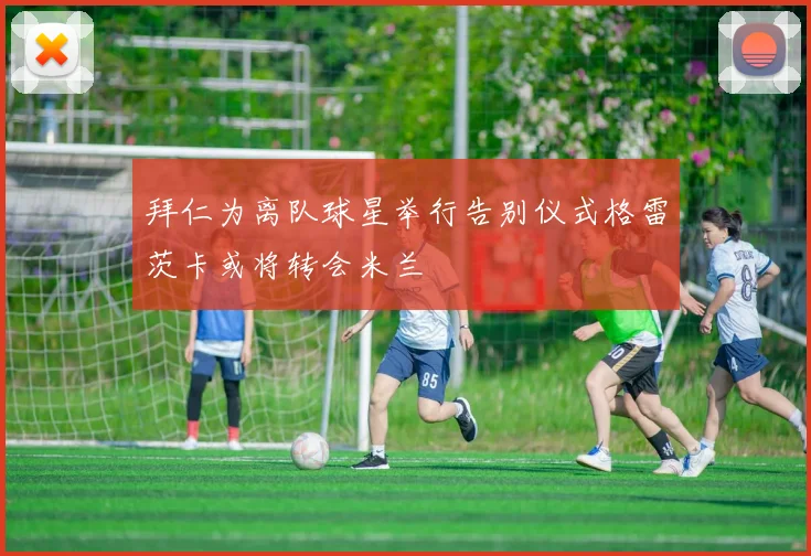 拜仁为离队球星举行告别仪式格雷茨卡或将转会米兰