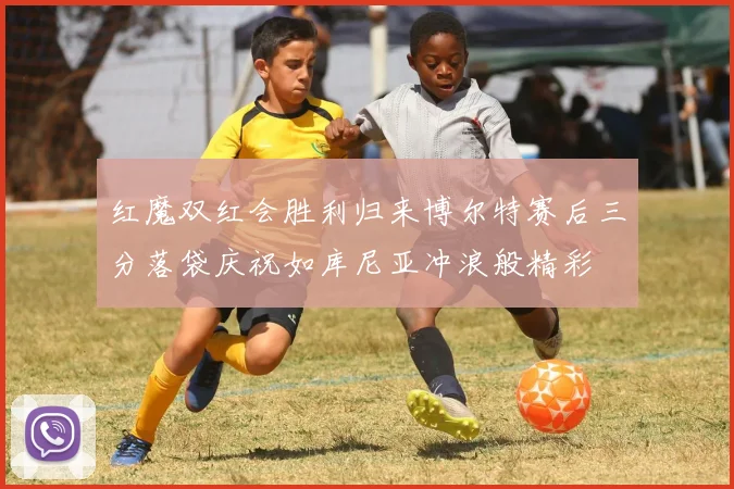 红魔双红会胜利归来博尔特赛后三分落袋庆祝如库尼亚冲浪般精彩