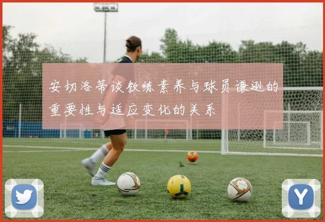 安切洛蒂谈教练素养与球员谦逊的重要性与适应变化的关系