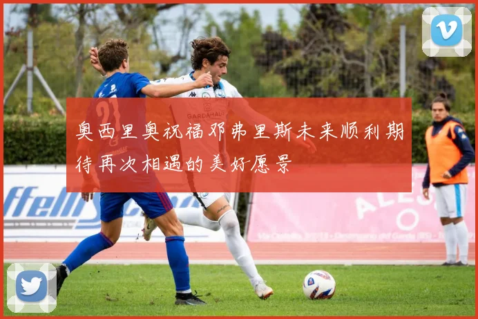 奥西里奥祝福邓弗里斯未来顺利期待再次相遇的美好愿景