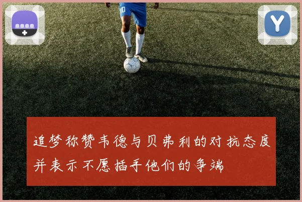追梦称赞韦德与贝弗利的对抗态度并表示不愿插手他们的争端