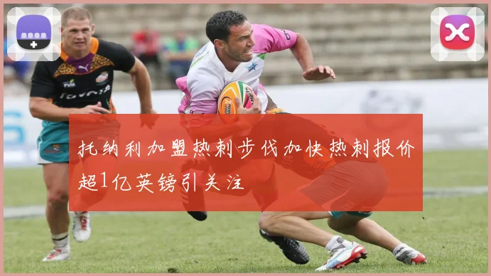 托纳利加盟热刺步伐加快热刺报价超1亿英镑引关注