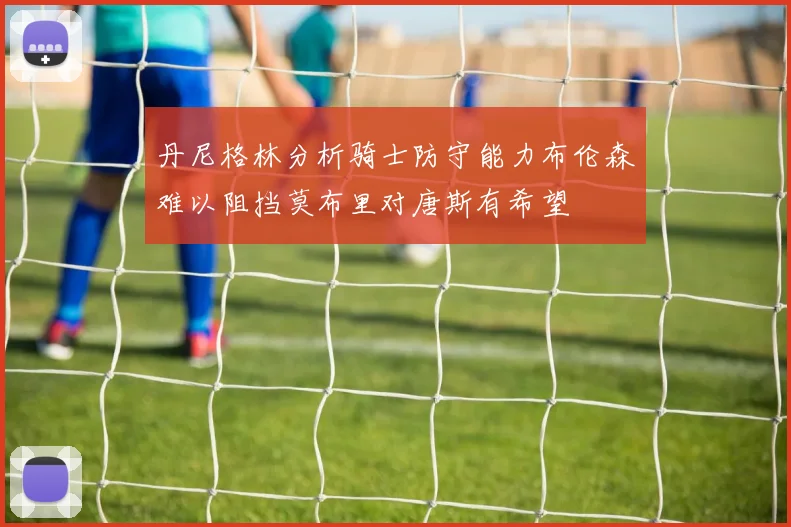 丹尼格林分析骑士防守能力布伦森难以阻挡莫布里对唐斯有希望