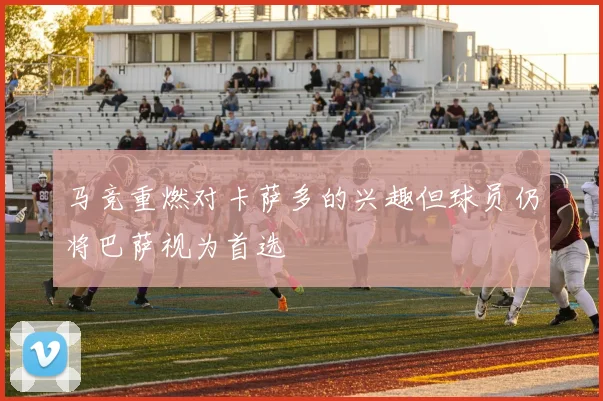 马竞重燃对卡萨多的兴趣但球员仍将巴萨视为首选