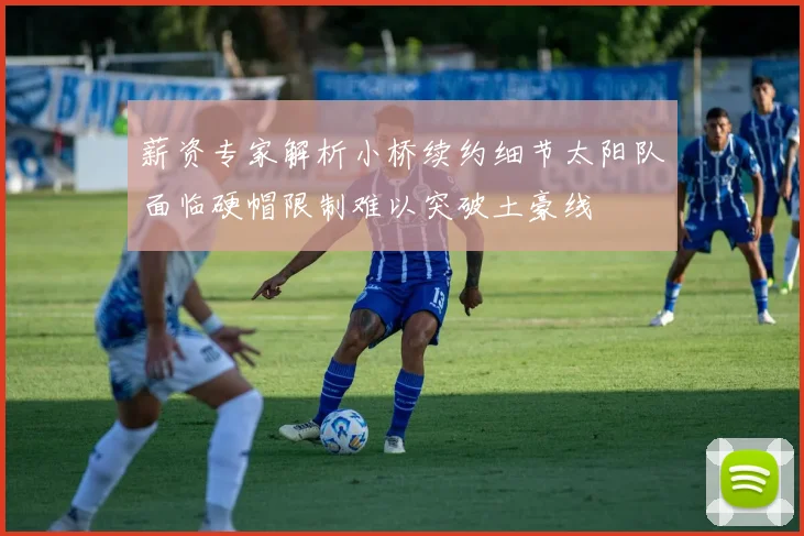 薪资专家解析小桥续约细节太阳队面临硬帽限制难以突破土豪线