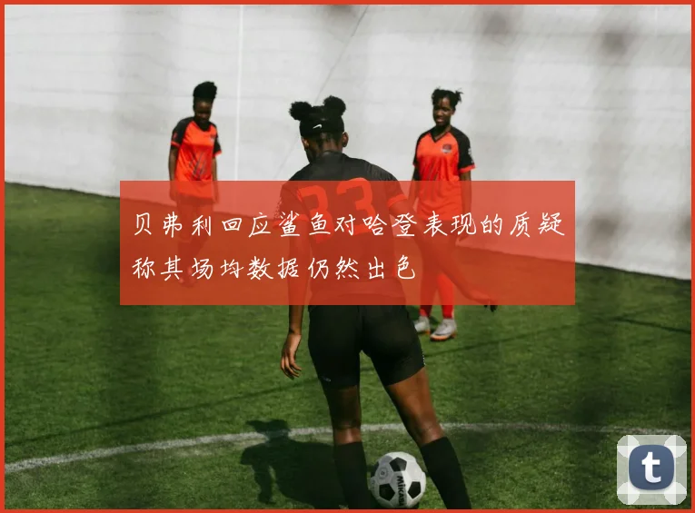 贝弗利回应鲨鱼对哈登表现的质疑称其场均数据仍然出色