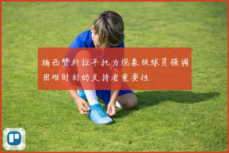 梅西赞科拉平托为现象级球员强调困难时刻的支持者重要性