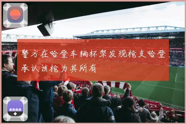 警方在哈登车辆杯架发现枪支哈登承认该枪为其所有