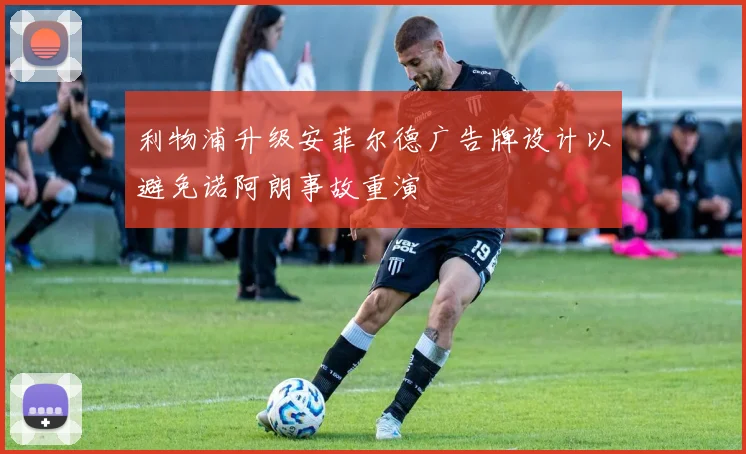 利物浦升级安菲尔德广告牌设计以避免诺阿朗事故重演