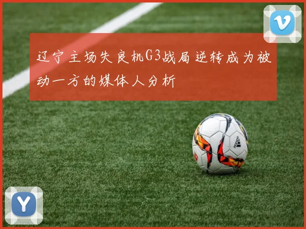 辽宁主场失良机G3战局逆转成为被动一方的媒体人分析