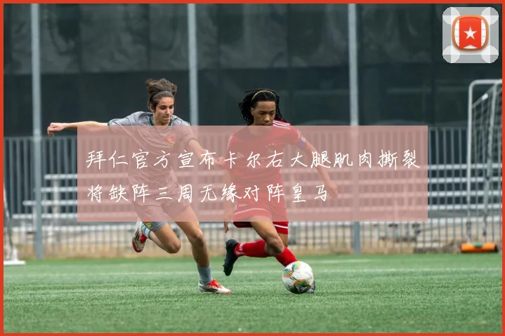 拜仁官方宣布卡尔右大腿肌肉撕裂将缺阵三周无缘对阵皇马